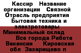 Кассир › Название организации ­ Связной › Отрасль предприятия ­ Бытовая техника и электротовары › Минимальный оклад ­ 35 000 - Все города Работа » Вакансии   . Кировская обл.,Захарищево п.